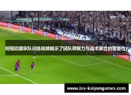 阿根廷国家队训练视频揭示了团队凝聚力与战术磨合的重要性