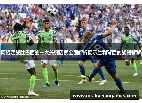 阿根廷战胜巴西的三大关键因素全面解析揭示胜利背后的战略智慧 阿根廷战胜巴西的三大关键因素全面解析揭示胜利背后的战略智慧