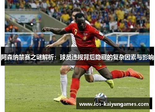 阿森纳禁赛之谜解析:球员违规背后隐藏的复杂因素与影响 阿森纳禁赛之谜解析:球员违规背后隐藏的复杂因素与影响