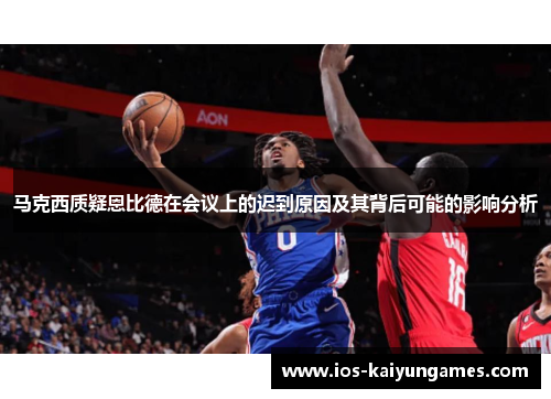 马克西质疑恩比德在会议上的迟到原因及其背后可能的影响分析