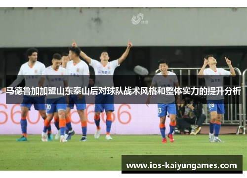 马德鲁加加盟山东泰山后对球队战术风格和整体实力的提升分析