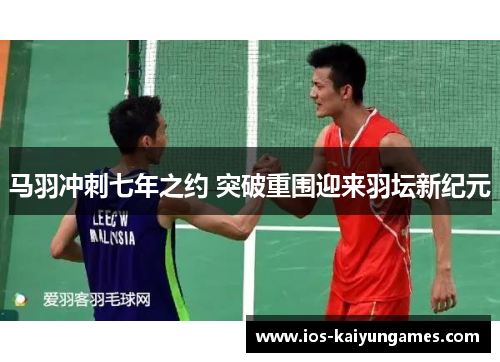 马羽冲刺七年之约 突破重围迎来羽坛新纪元
