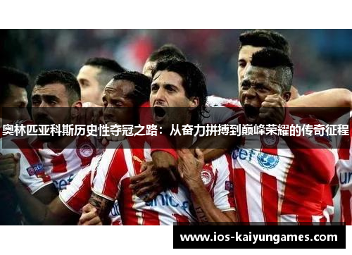 奥林匹亚科斯历史性夺冠之路：从奋力拼搏到巅峰荣耀的传奇征程