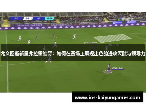 尤文图斯新星弗拉霍维奇：如何在赛场上展现出色的进攻天赋与领导力